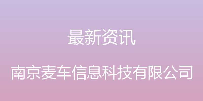 最新资讯 - 南京麦车信息科技有限公司